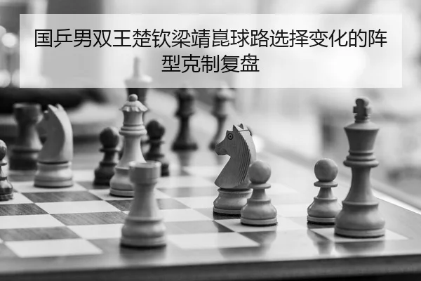 国乒男双王楚钦梁靖崑球路选择变化的阵型克制复盘