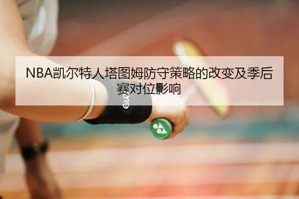 NBA凯尔特人塔图姆防守策略的改变及季后赛对位影响