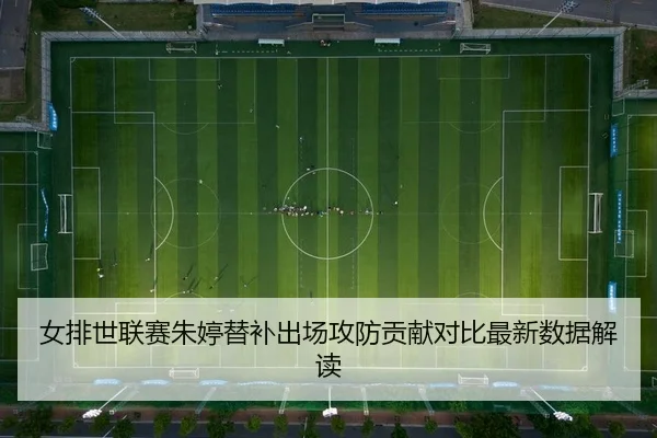 女排世联赛朱婷替补出场攻防贡献对比最新数据解读